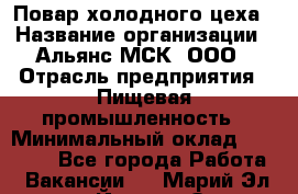 Повар холодного цеха › Название организации ­ Альянс-МСК, ООО › Отрасль предприятия ­ Пищевая промышленность › Минимальный оклад ­ 25 000 - Все города Работа » Вакансии   . Марий Эл респ.,Йошкар-Ола г.